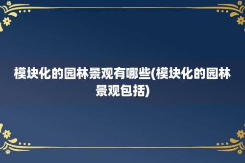 模块化的园林景观有哪些(模块化的园林景观包括)