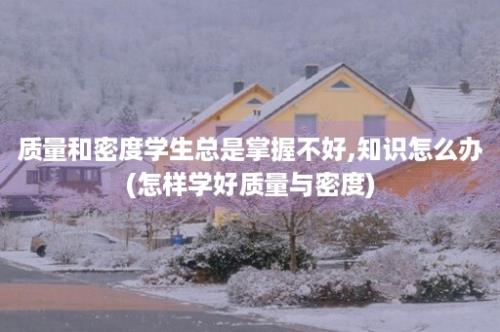 质量和密度学生总是掌握不好,知识怎么办(怎样学好质量与密度)