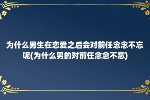 为什么男生在恋爱之后会对前任念念不忘呢(为什么男的对前任念念不忘)