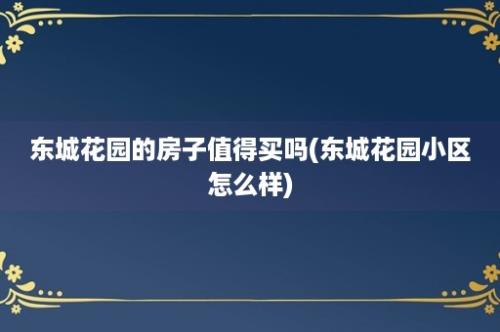 东城花园的房子值得买吗(东城花园小区怎么样)