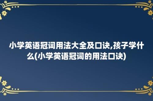 小学英语冠词用法大全及口诀,孩子学什么(小学英语冠词的用法口诀)