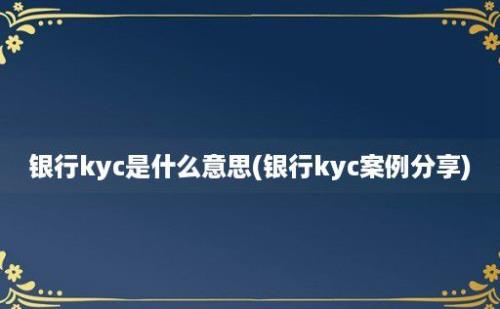 银行kyc是什么意思(银行kyc案例分享)