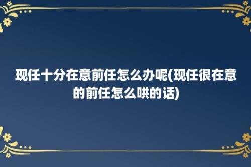 现任十分在意前任怎么办呢(现任很在意的前任怎么哄的话)