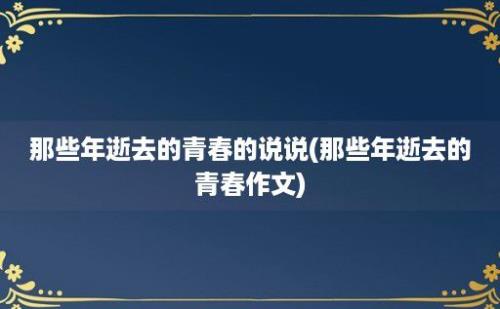 那些年逝去的青春的说说(那些年逝去的青春作文)