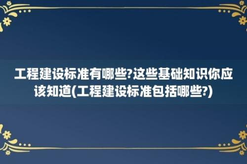 工程建设标准有哪些?这些基础知识你应该知道(工程建设标准包括哪些?)