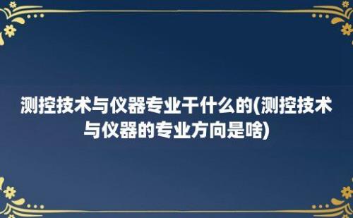 测控技术与仪器专业干什么的(测控技术与仪器的专业方向是啥)