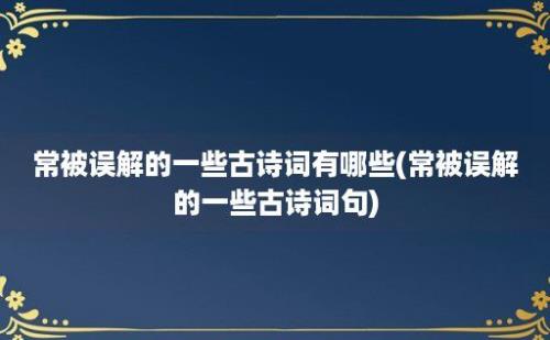 常被误解的一些古诗词有哪些(常被误解的一些古诗词句)