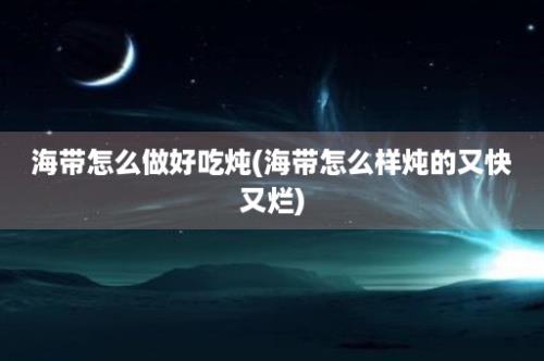 海带怎么做好吃炖(海带怎么样炖的又快又烂)