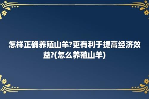 怎样正确养殖山羊?更有利于提高经济效益?(怎么养殖山羊)