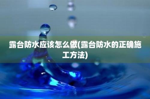 露台防水应该怎么做(露台防水的正确施工方法)