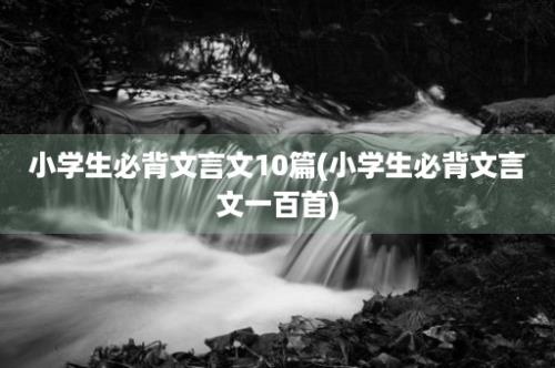 小学生必背文言文10篇(小学生必背文言文一百首)