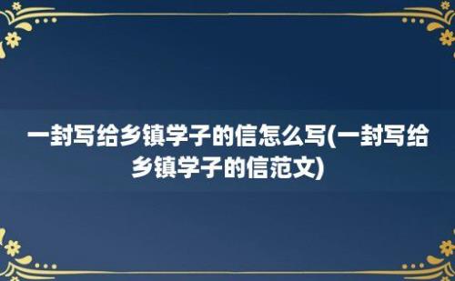 一封写给乡镇学子的信怎么写(一封写给乡镇学子的信范文)