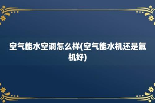 空气能水空调怎么样(空气能水机还是氟机好)