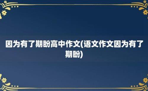 因为有了期盼高中作文(语文作文因为有了期盼)