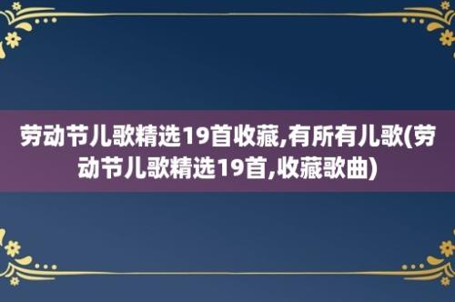 劳动节儿歌精选19首收藏,有所有儿歌(劳动节儿歌精选19首,收藏歌曲)