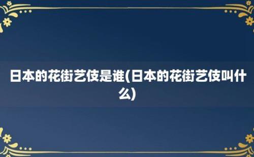 日本的花街艺伎是谁(日本的花街艺伎叫什么)