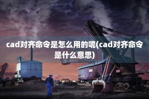 cad对齐命令是怎么用的呢(cad对齐命令是什么意思)