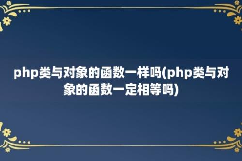 php类与对象的函数一样吗(php类与对象的函数一定相等吗)