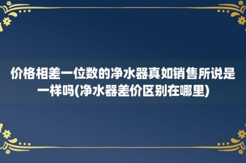 价格相差一位数的净水器真如销售所说是一样吗(净水器差价区别在哪里)