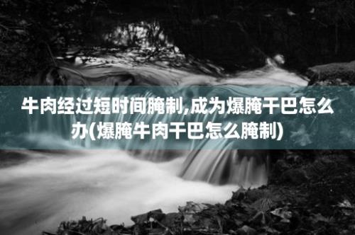 牛肉经过短时间腌制,成为爆腌干巴怎么办(爆腌牛肉干巴怎么腌制)