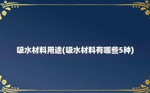 吸水材料用途(吸水材料有哪些5种)