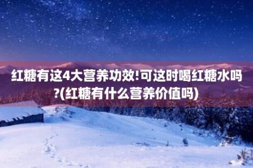 红糖有这4大营养功效!可这时喝红糖水吗?(红糖有什么营养价值吗)