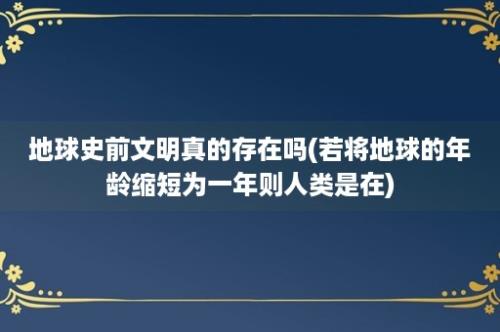 地球史前文明真的存在吗(若将地球的年龄缩短为一年则人类是在)