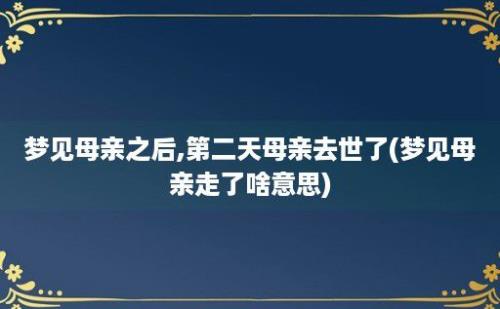 梦见母亲之后,第二天母亲去世了(梦见母亲走了啥意思)