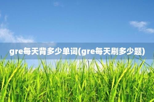 gre每天背多少单词(gre每天刷多少题)