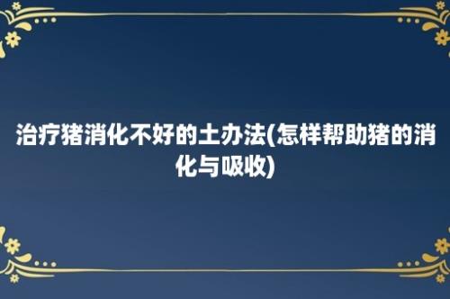 治疗猪消化不好的土办法(怎样帮助猪的消化与吸收)