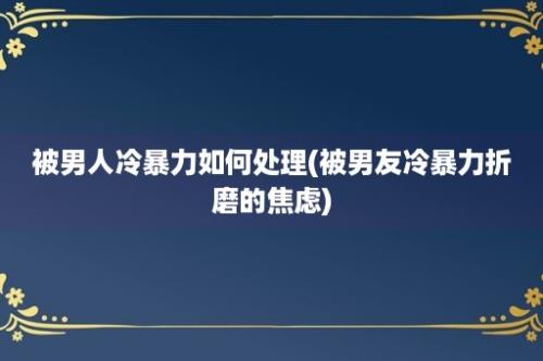 被男人冷暴力如何处理(被男友冷暴力折磨的焦虑)