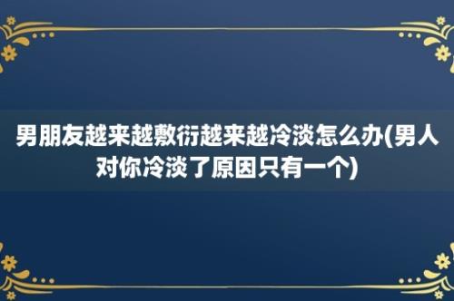 男朋友越来越敷衍越来越冷淡怎么办(男人对你冷淡了原因只有一个)