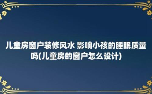 儿童房窗户装修风水 影响小孩的睡眠质量吗(儿童房的窗户怎么设计)