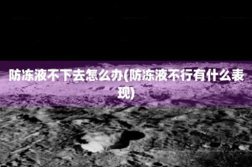 防冻液不下去怎么办(防冻液不行有什么表现)