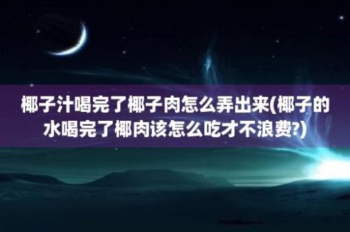 椰子汁喝完了椰子肉怎么弄出来(椰子的水喝完了椰肉该怎么吃才不浪费?)