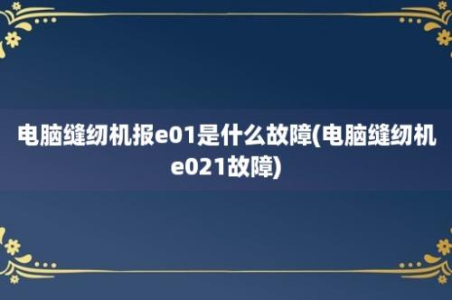 电脑缝纫机报e01是什么故障(电脑缝纫机e021故障)