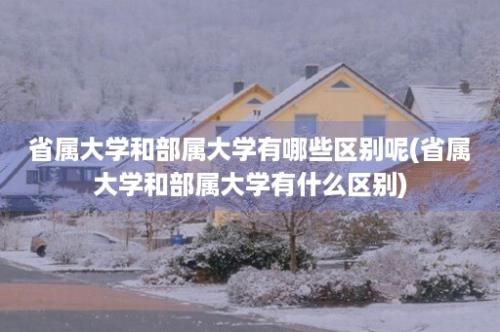 省属大学和部属大学有哪些区别呢(省属大学和部属大学有什么区别)