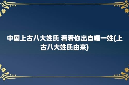 中国上古八大姓氏 看看你出自哪一姓(上古八大姓氏由来)