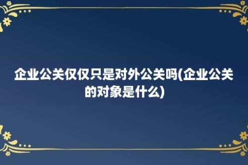 企业公关仅仅只是对外公关吗(企业公关的对象是什么)