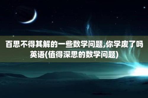 百思不得其解的一些数学问题,你学废了吗英语(值得深思的数学问题)