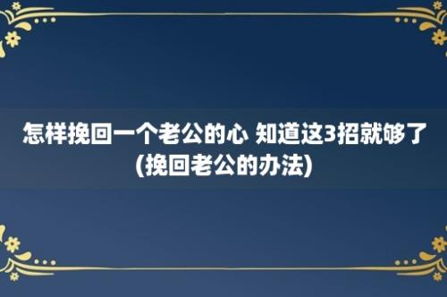 怎样挽回一个老公的心 知道这3招就够了(挽回老公的办法)