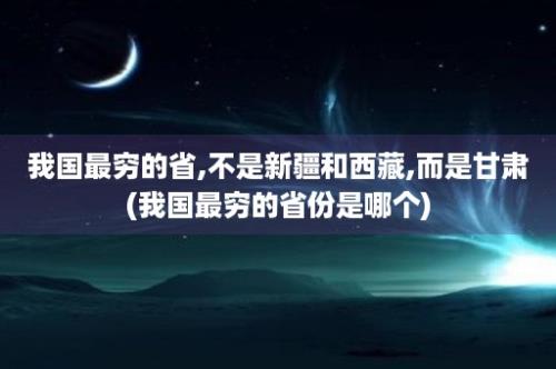 我国最穷的省,不是新疆和西藏,而是甘肃(我国最穷的省份是哪个)