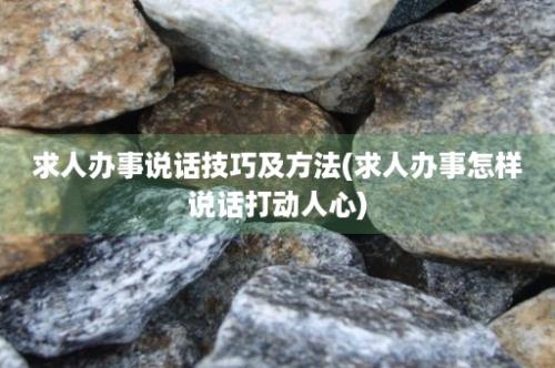 求人办事说话技巧及方法(求人办事怎样说话打动人心)