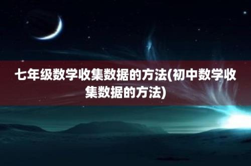 七年级数学收集数据的方法(初中数学收集数据的方法)