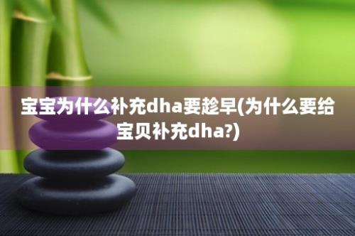 宝宝为什么补充dha要趁早(为什么要给宝贝补充dha?)