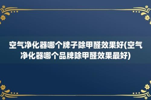 空气净化器哪个牌子除甲醛效果好(空气净化器哪个品牌除甲醛效果最好)