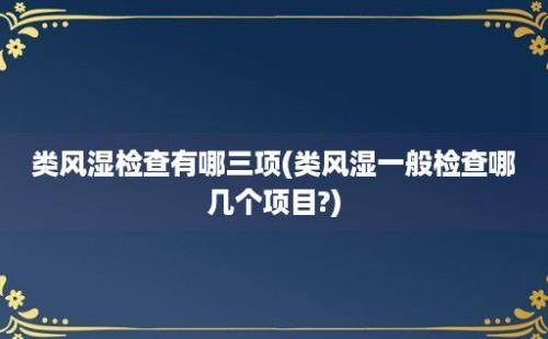 类风湿检查有哪三项(类风湿一般检查哪几个项目?)