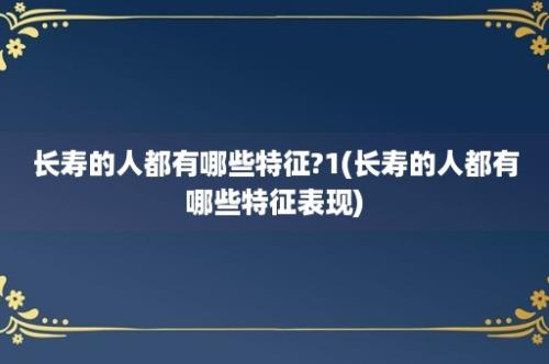 长寿的人都有哪些特征?1(长寿的人都有哪些特征表现)