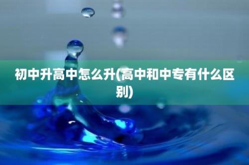 初中升高中怎么升(高中和中专有什么区别)