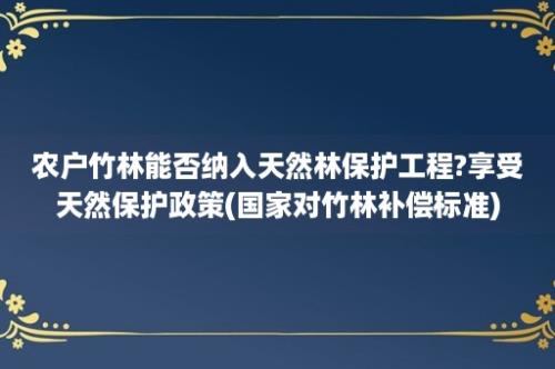 农户竹林能否纳入天然林保护工程?享受天然保护政策(国家对竹林补偿标准)